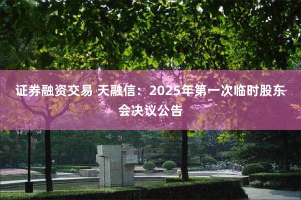 证券融资交易 天融信：2025年第一次临时股东会决议公告