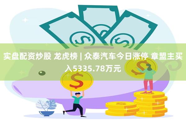实盘配资炒股 龙虎榜 | 众泰汽车今日涨停 章盟主买入5335.78万元