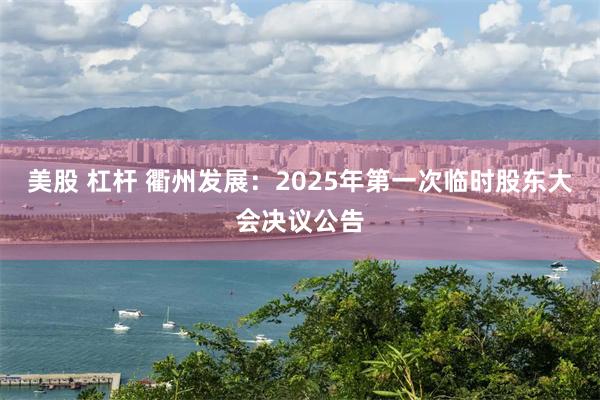 美股 杠杆 衢州发展：2025年第一次临时股东大会决议公告