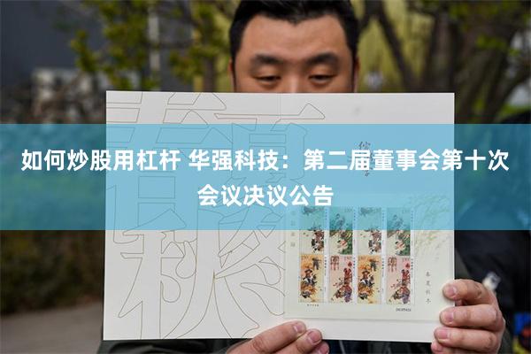 如何炒股用杠杆 华强科技：第二届董事会第十次会议决议公告