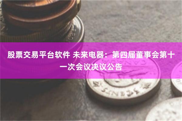 股票交易平台软件 未来电器：第四届董事会第十一次会议决议公告