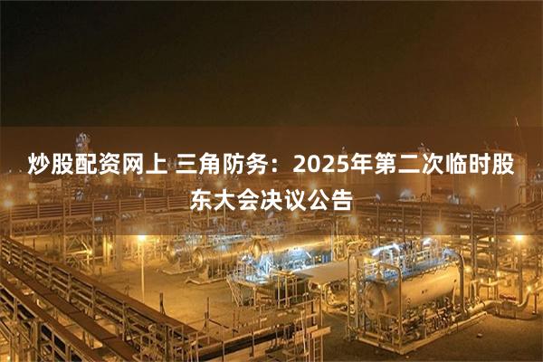 炒股配资网上 三角防务：2025年第二次临时股东大会决议公告