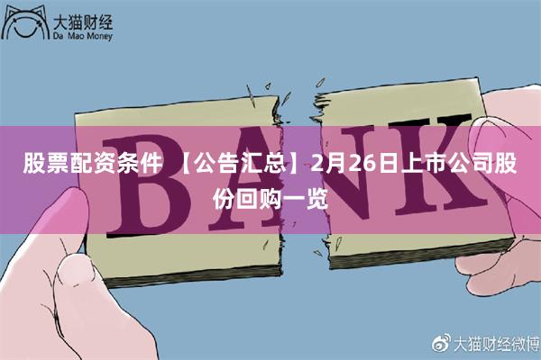 股票配资条件 【公告汇总】2月26日上市公司股份回购一览