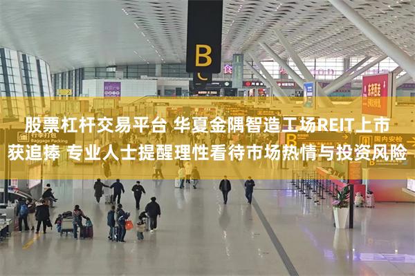 股票杠杆交易平台 华夏金隅智造工场REIT上市获追捧 专业人士提醒理性看待市场热情与投资风险