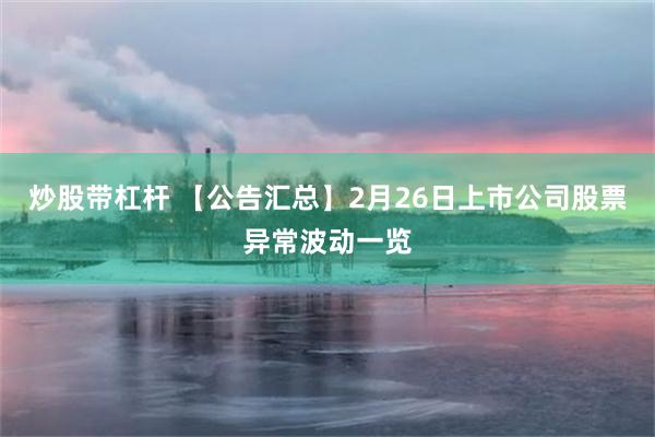 炒股带杠杆 【公告汇总】2月26日上市公司股票异常波动一览