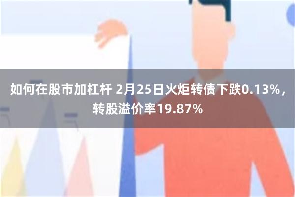 如何在股市加杠杆 2月25日火炬转债下跌0.13%，转股溢价率19.87%