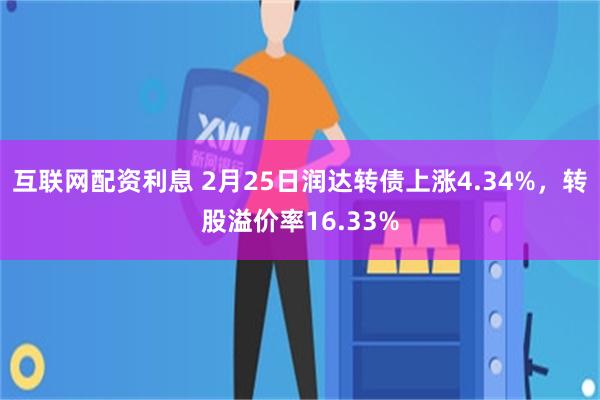 互联网配资利息 2月25日润达转债上涨4.34%，转股溢价率16.33%