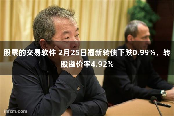 股票的交易软件 2月25日福新转债下跌0.99%，转股溢价率4.92%