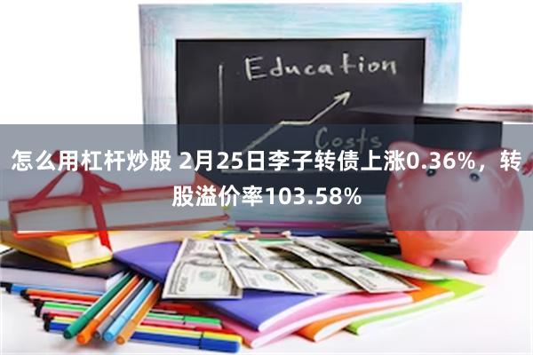 怎么用杠杆炒股 2月25日李子转债上涨0.36%，转股溢价率103.58%
