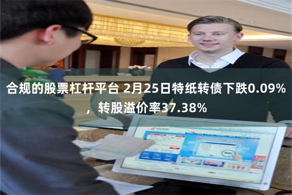 合规的股票杠杆平台 2月25日特纸转债下跌0.09%，转股溢价率37.38%