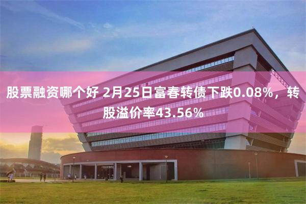 股票融资哪个好 2月25日富春转债下跌0.08%，转股溢价率43.56%
