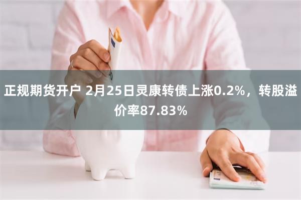 正规期货开户 2月25日灵康转债上涨0.2%，转股溢价率87.83%
