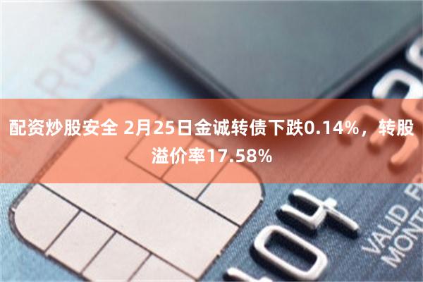 配资炒股安全 2月25日金诚转债下跌0.14%，转股溢价率17.58%