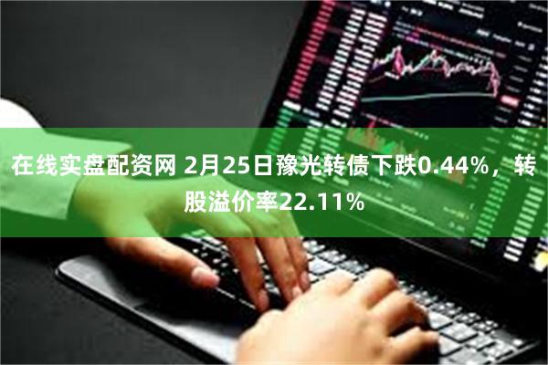 在线实盘配资网 2月25日豫光转债下跌0.44%，转股溢价率22.11%
