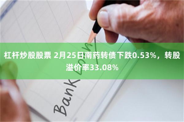 杠杆炒股股票 2月25日南药转债下跌0.53%，转股溢价率33.08%