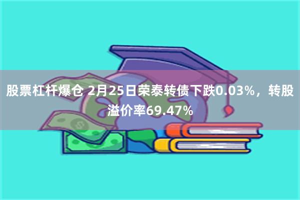 股票杠杆爆仓 2月25日荣泰转债下跌0.03%，转股溢价率69.47%