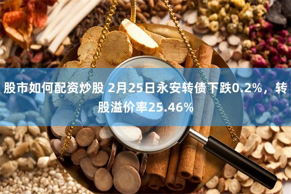 股市如何配资炒股 2月25日永安转债下跌0.2%，转股溢价率25.46%