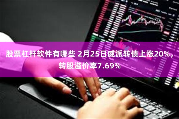 股票杠杆软件有哪些 2月25日威派转债上涨20%，转股溢价率7.69%
