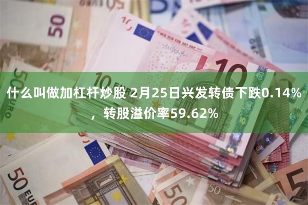 什么叫做加杠杆炒股 2月25日兴发转债下跌0.14%，转股溢价率59.62%