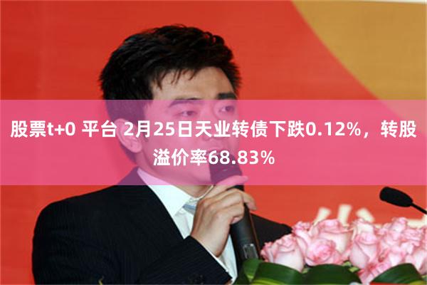 股票t+0 平台 2月25日天业转债下跌0.12%，转股溢价率68.83%