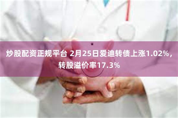 炒股配资正规平台 2月25日爱迪转债上涨1.02%，转股溢价率17.3%