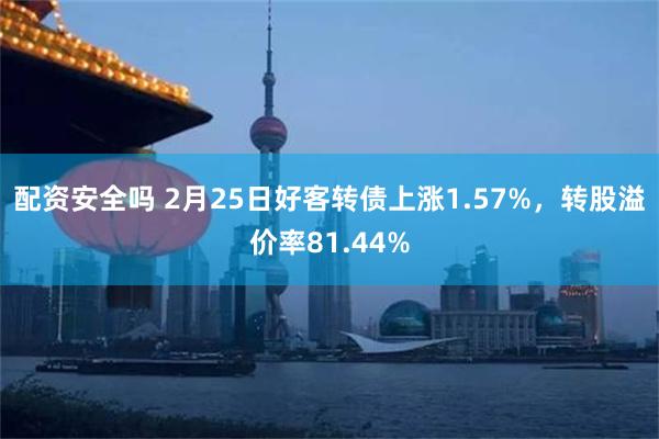 配资安全吗 2月25日好客转债上涨1.57%，转股溢价率81.44%