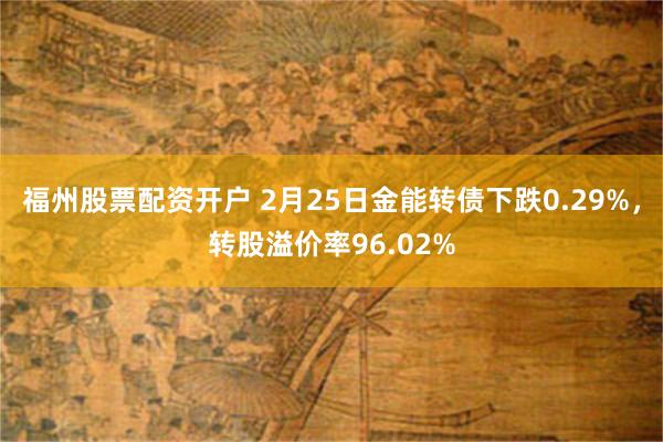 福州股票配资开户 2月25日金能转债下跌0.29%，转股溢价率96.02%