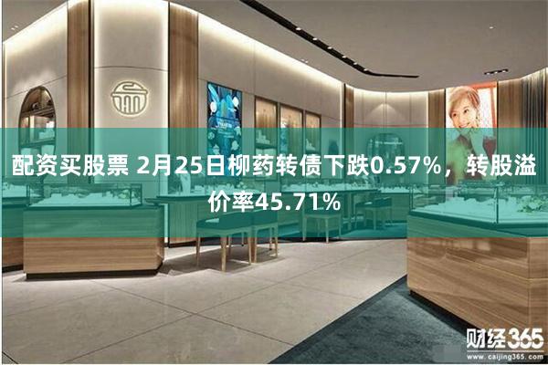 配资买股票 2月25日柳药转债下跌0.57%，转股溢价率45.71%