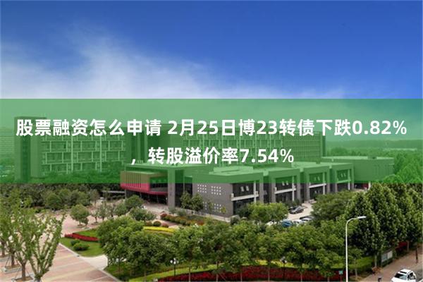 股票融资怎么申请 2月25日博23转债下跌0.82%，转股溢价率7.54%