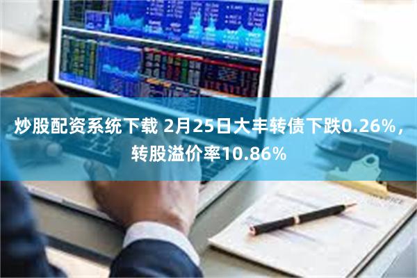 炒股配资系统下载 2月25日大丰转债下跌0.26%，转股溢价率10.86%