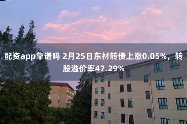 配资app靠谱吗 2月25日东材转债上涨0.05%，转股溢价率47.29%