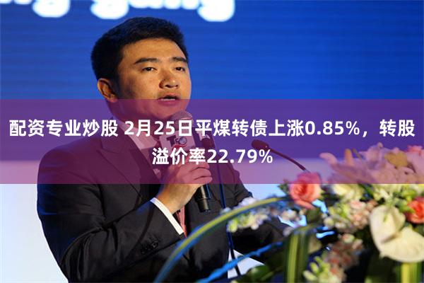 配资专业炒股 2月25日平煤转债上涨0.85%，转股溢价率22.79%