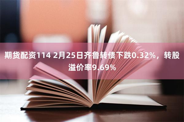 期货配资114 2月25日齐鲁转债下跌0.32%，转股溢价率9.69%