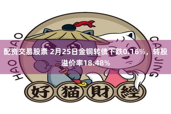 配资交易股票 2月25日金铜转债下跌0.16%，转股溢价率18.48%