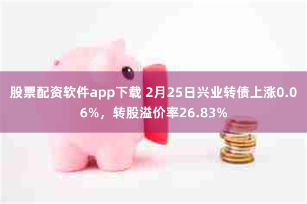 股票配资软件app下载 2月25日兴业转债上涨0.06%，转股溢价率26.83%