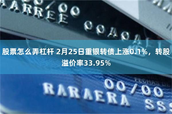 股票怎么弄杠杆 2月25日重银转债上涨0.1%，转股溢价率33.95%