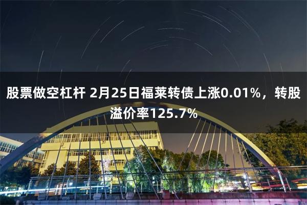 股票做空杠杆 2月25日福莱转债上涨0.01%，转股溢价率125.7%