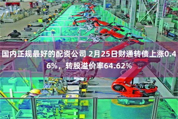 国内正规最好的配资公司 2月25日财通转债上涨0.46%，转股溢价率64.62%