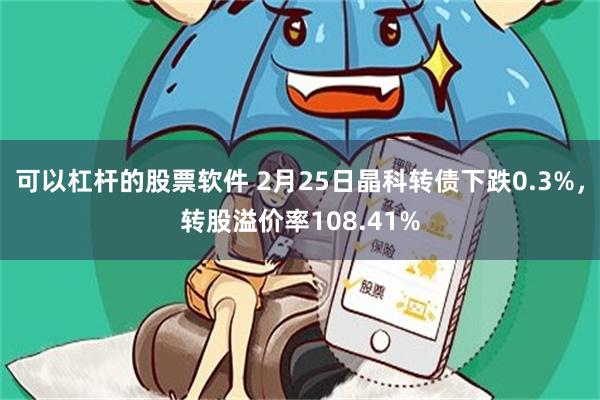 可以杠杆的股票软件 2月25日晶科转债下跌0.3%，转股溢价率108.41%