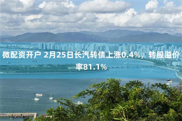 微配资开户 2月25日长汽转债上涨0.4%，转股溢价率81.1%