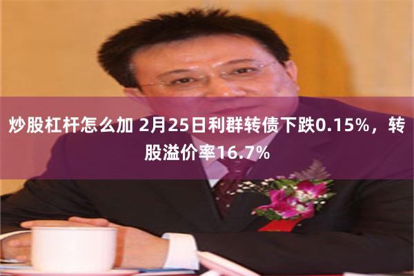 炒股杠杆怎么加 2月25日利群转债下跌0.15%，转股溢价率16.7%