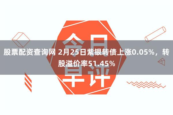 股票配资查询网 2月25日紫银转债上涨0.05%，转股溢价率51.45%