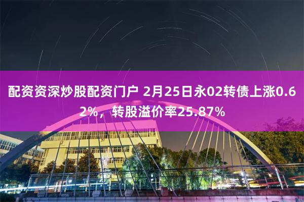 配资资深炒股配资门户 2月25日永02转债上涨0.62%，转股溢价率25.87%