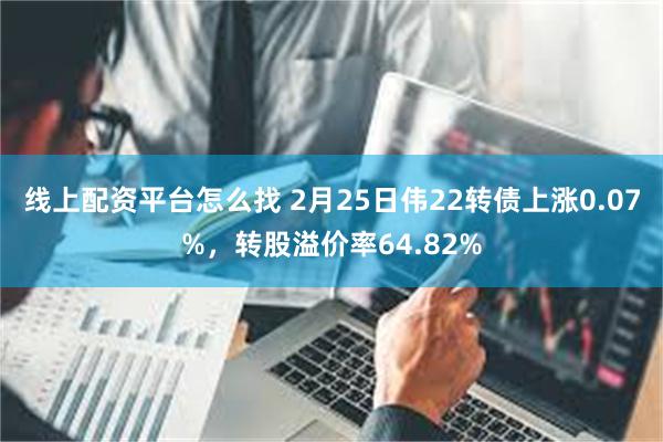 线上配资平台怎么找 2月25日伟22转债上涨0.07%，转股溢价率64.82%