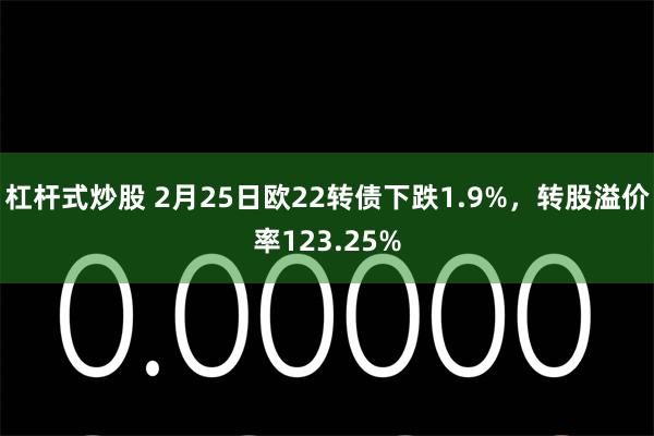 杠杆式炒股 2月25日欧22转债下跌1.9%，转股溢价率123.25%
