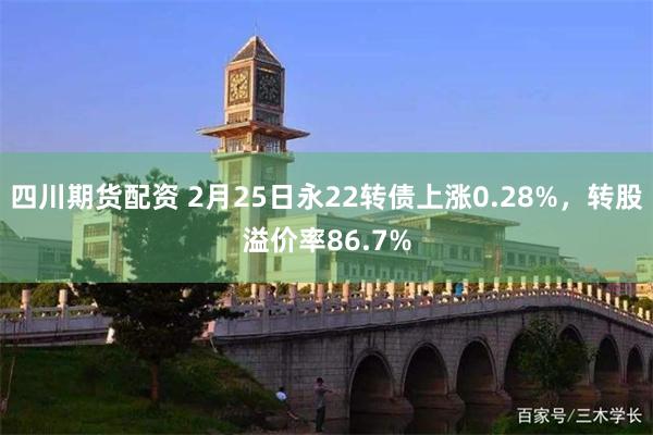 四川期货配资 2月25日永22转债上涨0.28%，转股溢价率86.7%