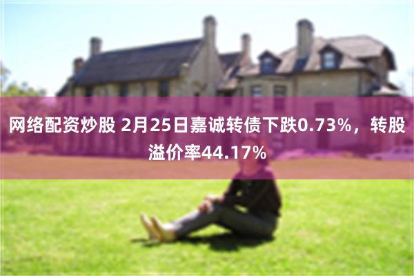 网络配资炒股 2月25日嘉诚转债下跌0.73%，转股溢价率44.17%