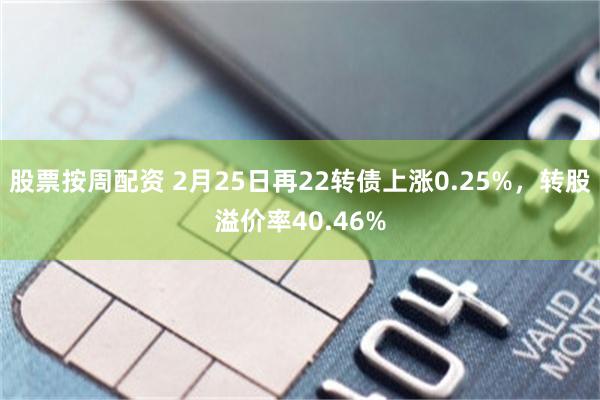 股票按周配资 2月25日再22转债上涨0.25%，转股溢价率40.46%