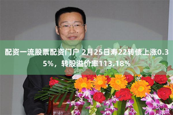 配资一流股票配资门户 2月25日寿22转债上涨0.35%，转股溢价率113.18%