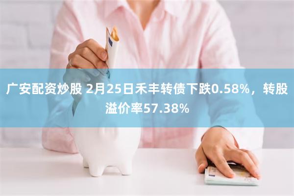 广安配资炒股 2月25日禾丰转债下跌0.58%，转股溢价率57.38%
